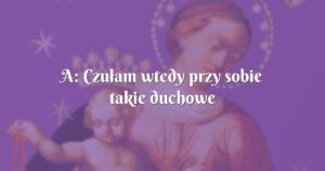 a: czułam wtedy przy sobie takie duchowe wsparcie !