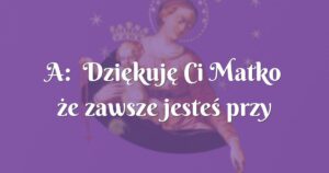 a: dziękuję ci matko że zawsze jesteś przy mnie, nawet wtedy gdy ja o tobie zapominam!