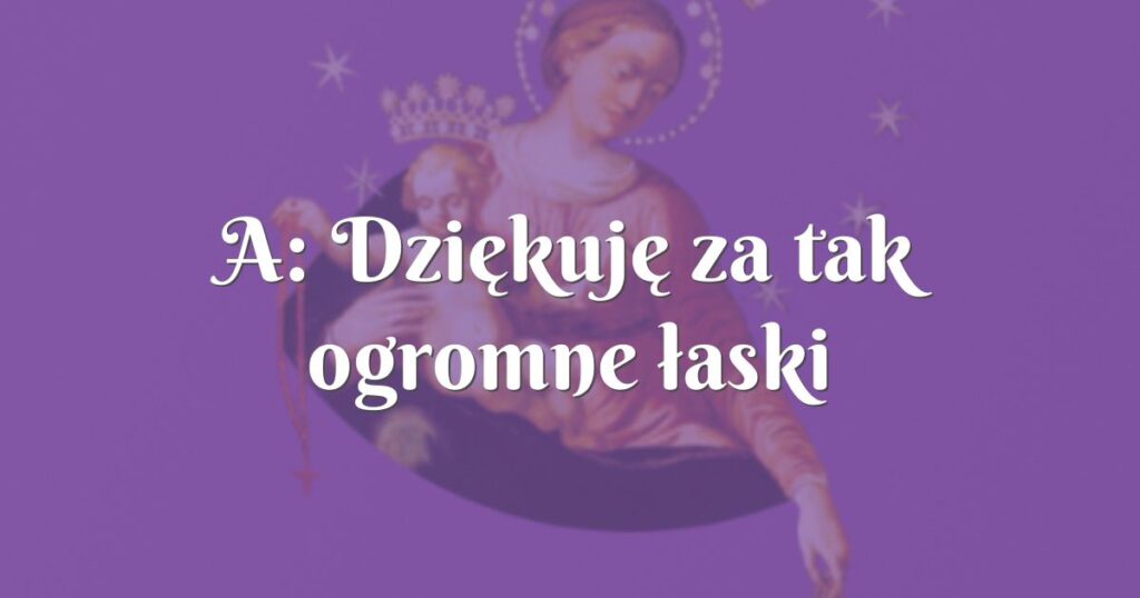 a: dziękuję za tak ogromne łaski