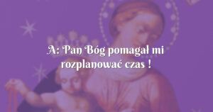 a: pan bóg pomagał mi rozplanować czas !