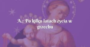 a.: po kilku latach życia w grzechu postanowiłam iść do spowiedzi