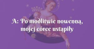 a: po modlitwie nowenną, mojej córce ustąpiły kołatania serca.