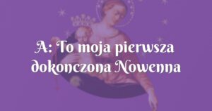 a: to moja pierwsza dokonczona nowenna