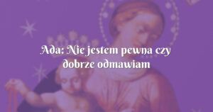 ada: nie jestem pewna czy dobrze odmawiam różaniec