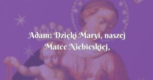 adam: dzięki maryi, naszej matce niebieskiej, królowej różańca Świętego, jestem lepszym człowiekiem.