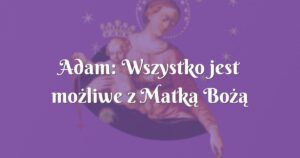 adam: wszystko jest możliwe z matką bożą