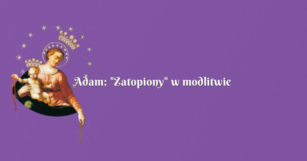 adam: "zatopiony" w modlitwie