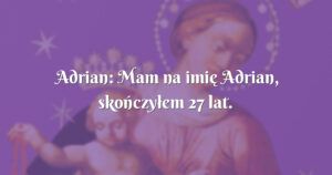 adrian: mam na imię adrian, skończyłem 27 lat.