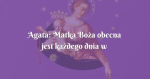 agata: matka boża obecna jest każdego dnia w moim życiu