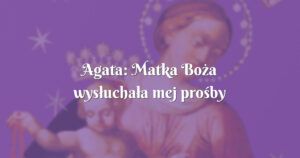 agata: matka boża wysłuchała mej prośby