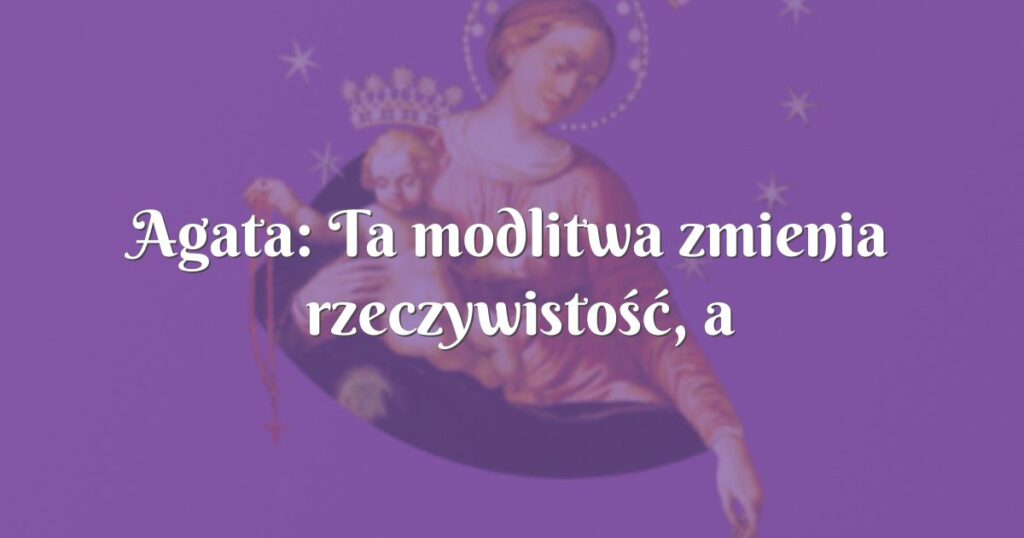 agata: ta modlitwa zmienia rzeczywistość, a przede wszystkim nas samych