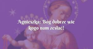 agnieszka: bóg dobrze wie kogo nam zesłać!