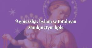 agnieszka: byłam w totalnym zamkniętym kole duchowym !