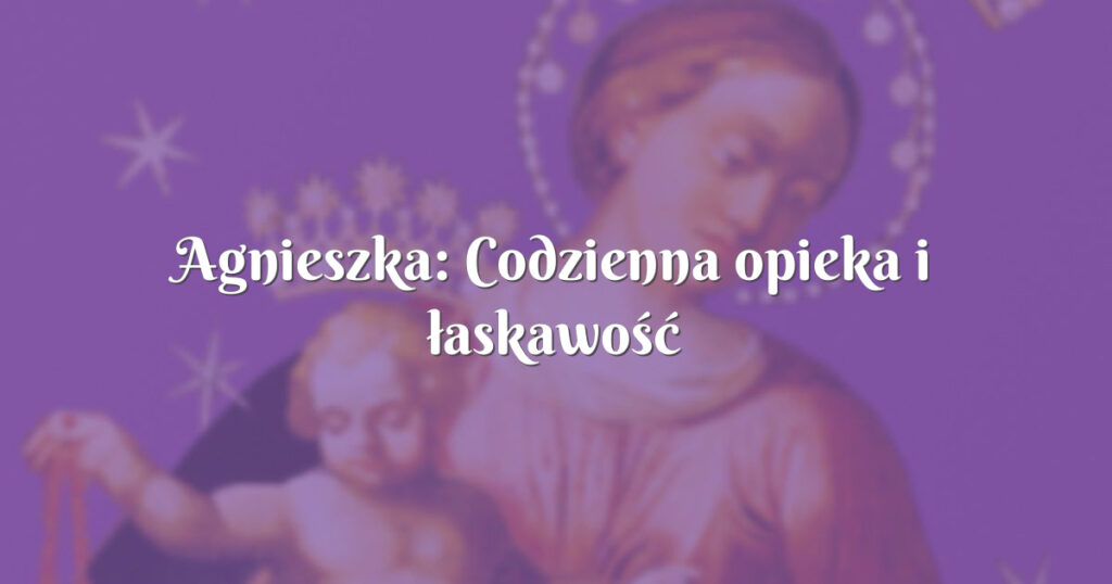 agnieszka: codzienna opieka i łaskawość