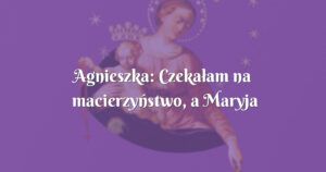 agnieszka: czekałam na macierzyństwo, a maryja nawróciła mnie !