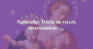 agnieszka: dzieją się rzeczy niezrozumiałe ....