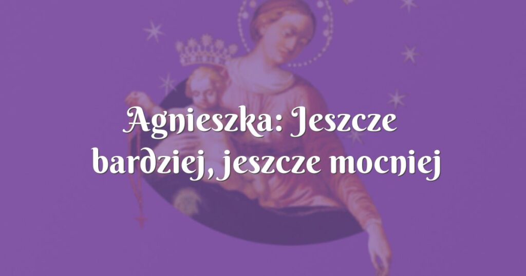 agnieszka: jeszcze bardziej, jeszcze mocniej żyć wiarą