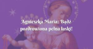 agnieszka maria: bądź pozdrowiona pełna łaski!