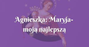 agnieszka: maryja moją najlepszą przyjaciółką