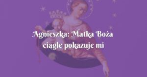 agnieszka: matka boża ciągle pokazuje mi którą drogą kroczyć