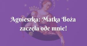 agnieszka: matka boża zaczęła ode mnie!