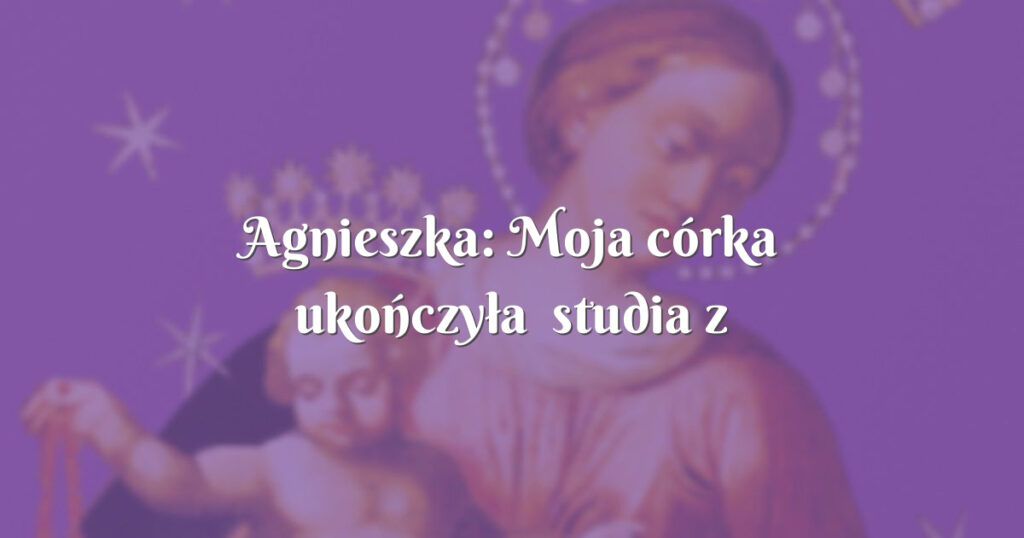 agnieszka: moja córka ukończyła studia z wyróżnieniem