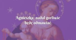 agnieszka: nadal gorliwie będę odmawiać nowennę pompejańską