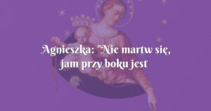 agnieszka: "nie martw się, jam przy boku jest twym”