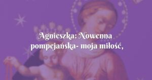 agnieszka: nowenna pompejańska moja miłość, bez niej jest mi ciężko...