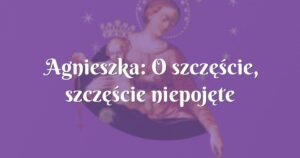 agnieszka: o szczęście, szczęście niepojęte