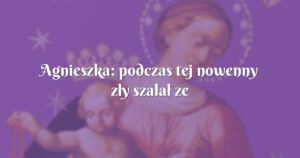 agnieszka: podczas tej nowenny zły szalał ze zdwojoną siłą