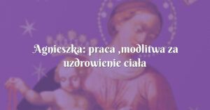 agnieszka: praca ,modlitwa za uzdrowienie ciała i duszy mojej rodziny