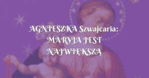 agnieszka szwajcaria: maryja jest najwiĘkszĄ mocĄ i lekarzem