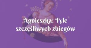 agnieszka: tyle szczęśliwych zbiegów okoliczności zdarzyło się za sprawą maryi!