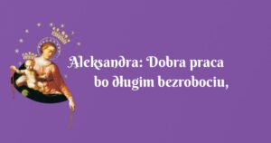 aleksandra: dobra praca bo długim bezrobociu, uratowanie małżeństwa od rozpadu, męża od alkoholizmu i uwolnienie od silnych bóli głowy