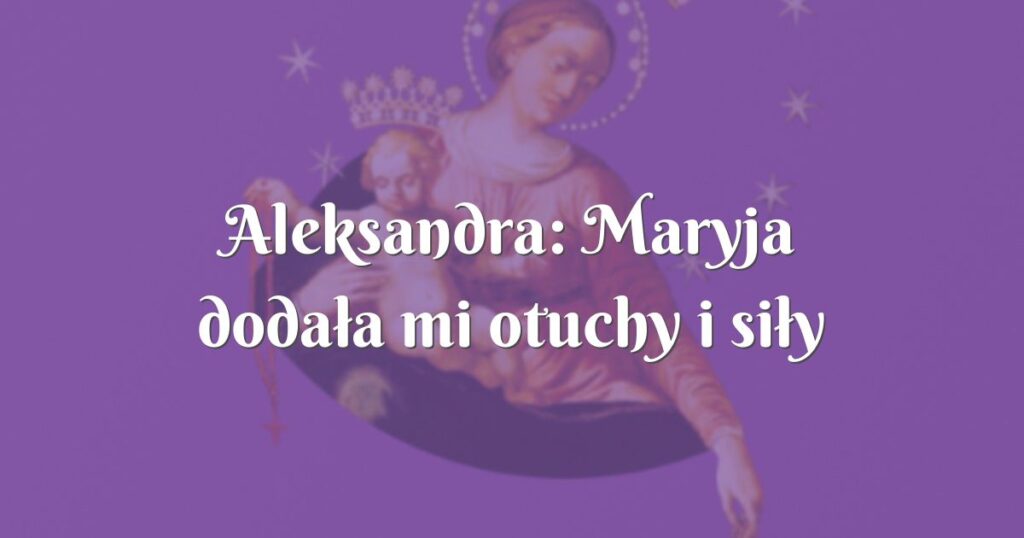 aleksandra: maryja dodała mi otuchy i siły