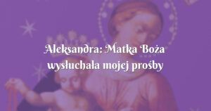 aleksandra: matka boża wysłuchała mojej prośby