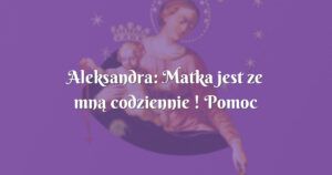 aleksandra: matka jest ze mną codziennie ! pomoc w ciężkich chwilach...