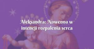 aleksandra: nowenna w intencji rozpalenia serca mojego byłego ukochanego.