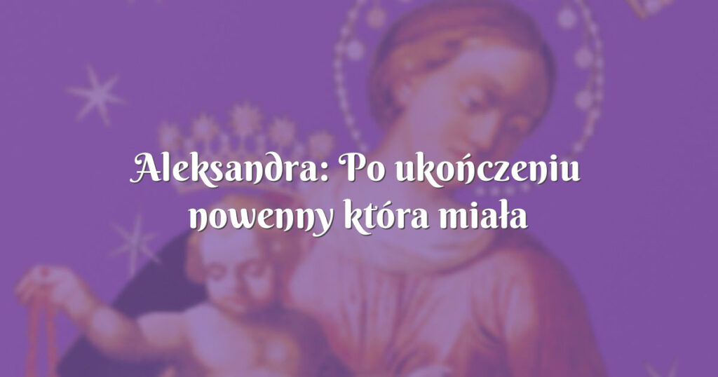 aleksandra: po ukończeniu nowenny która miała być tą ostatnią