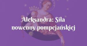 aleksandra: siła nowenny pompejańskiej