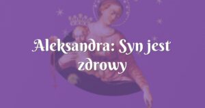 aleksandra: syn jest zdrowy