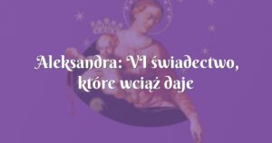 aleksandra: vi świadectwo, które wciąż daje nadzieje...