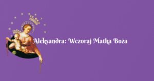 aleksandra: wczoraj matka boża