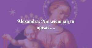 alexandra: nie wiem jak to opisać....