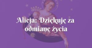 alicja: dziękuję za odmianę życia