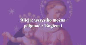 alicja: wszystko można pokonać z bogiem i maryją