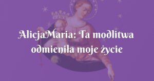 alicjamaria: ta modlitwa odmieniła moje życie