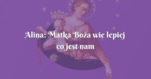 alina: matka boża wie lepiej co jest nam potrzebne