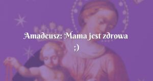 amadeusz: mama jest zdrowa ;)